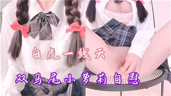 双马尾小萝莉自慰秀，白虎一线天极致诱惑