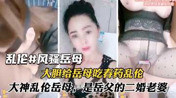 家庭乱伦-大胆给岳母吃春药乱伦