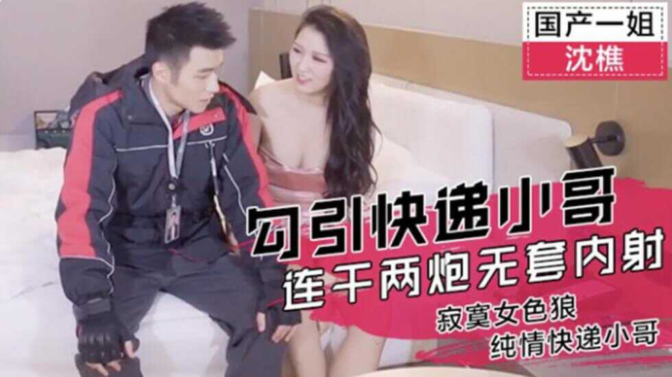 网红沈樵剧情演绎-寂寞女郎酒店勾引快递小哥.连干两炮无套内射