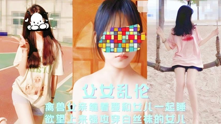 【父女乱伦】禽兽父亲缠着要和女儿一起睡