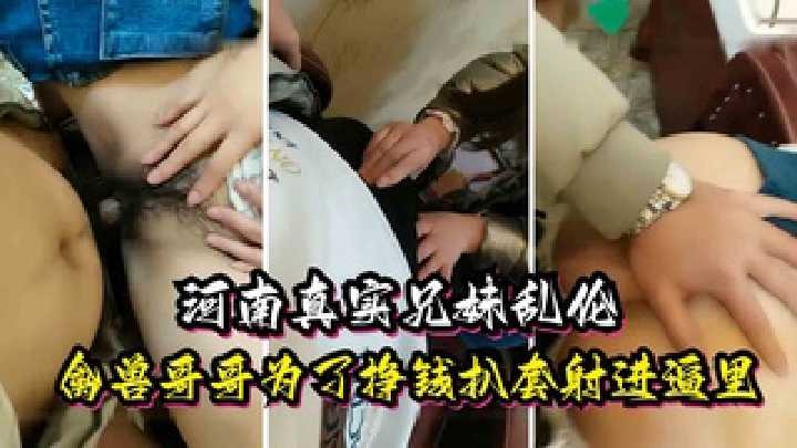 河南真实兄妹乱伦，禽兽哥哥为了挣钱扒套射进逼里