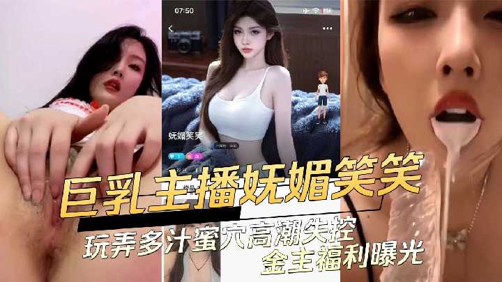 巨乳主播妩媚笑笑 玩弄多汁蜜穴高潮失控金主福利曝光