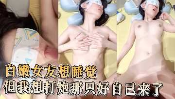 白嫩女友想睡觉 但我想打炮那只好自己来了