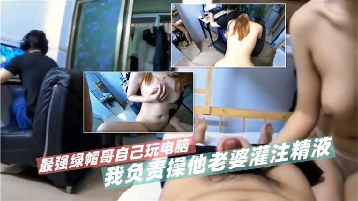 最强绿帽哥自己玩电脑 我负责操他老婆灌注精液