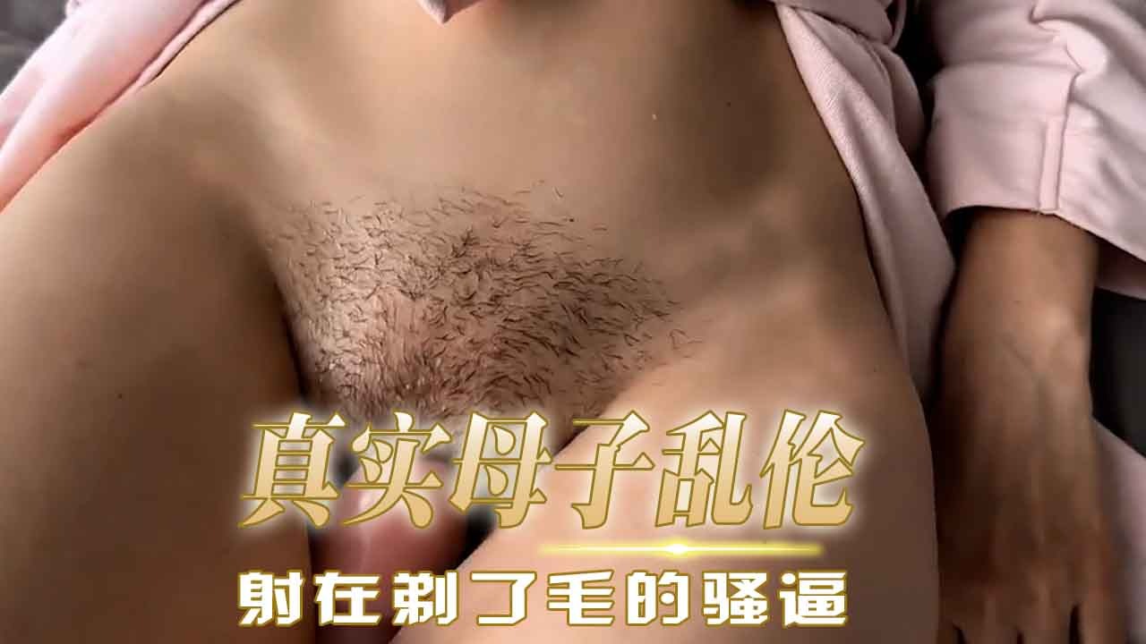 母子乱伦-射在剃了毛的骚逼