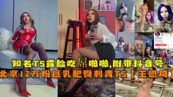 【北京刺青巨乳TS】12万粉变性美人王恩琦肥臀实战 纹身辣妹露脸室内啪啪 附抖音账号