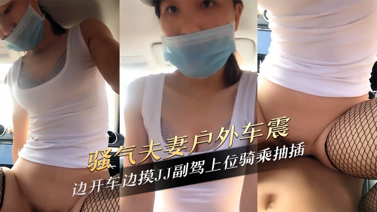 骚气夫妻户外车震边开车边摸JJ副驾上位骑乘抽插