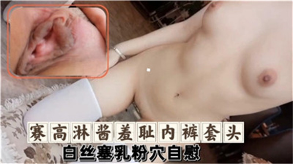 赛高淋酱内裤套头羞耻自慰！白丝塞乳玩弄粉嫩小穴，高潮喷水！