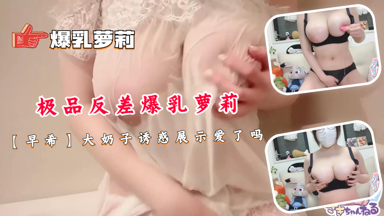 极品反差爆乳萝莉早希 巨乳弹跳浑圆诱惑 插穴狂操内射白浆