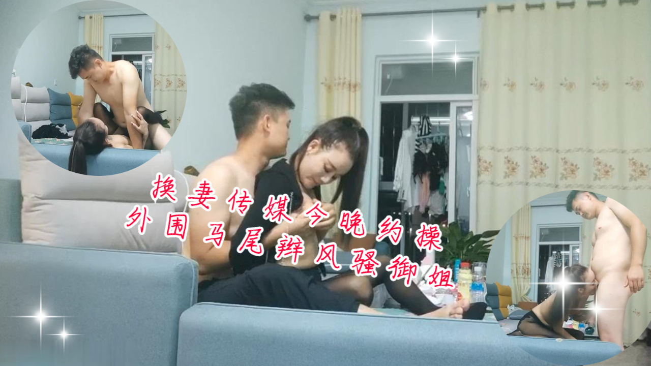 换妻传媒 约操极品马尾辫风骚御姐 沙发狂干爆操淫水四溅