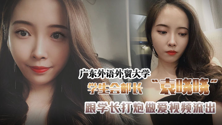 广外学生部长袁晓晓沦陷！高贵女干部惨遭学长狂操，淫荡内射视频外泄