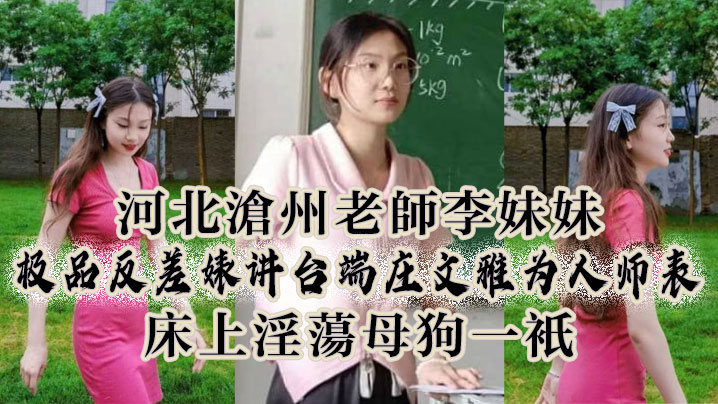 极品反差！沧州端庄女师李妹妹，白天为人师表，晚上变淫荡母狗被猛干爆操！