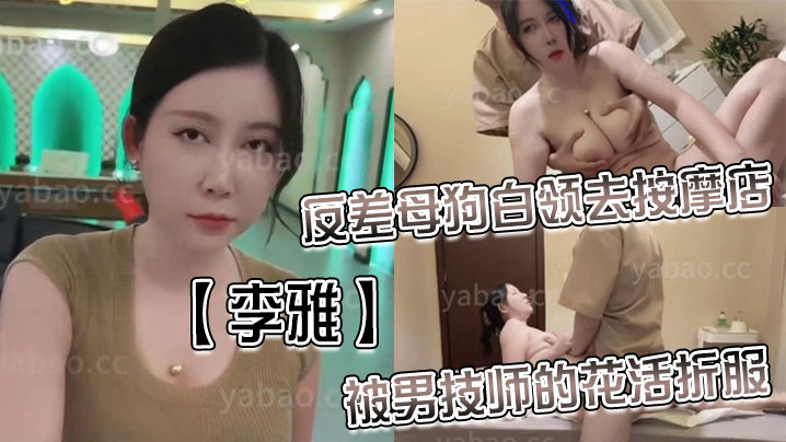 李雅反差白领母狗在按摩店被男技师花活狂干无套内射，淫荡骚穴彻底沦陷！