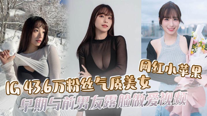 网红小苹果43.6万粉丝气质美女早期露脸被前男友狂操内射