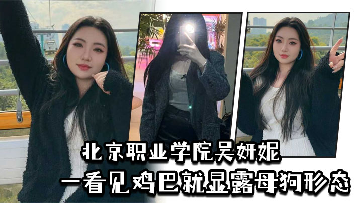 北京职业学院高冷校花吴妍妮：巨屌一操高傲尽失，瞬间淫荡变母狗！