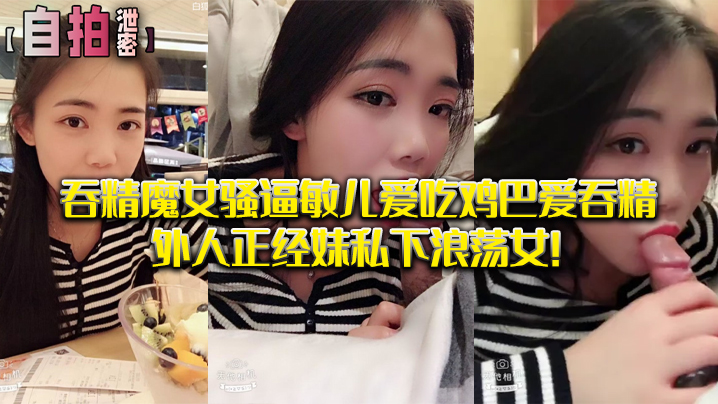 私拍泄密 吞精魔女敏儿骚逼狂吸鸡巴爱吞精 正经外表下淫荡女