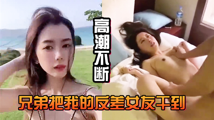 兄弟狂干我的反差骚女友！巨乳猛晃白浆狂喷
