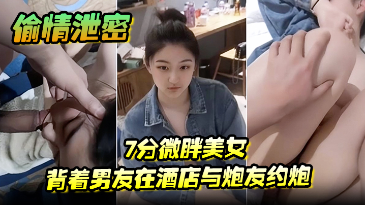 背着男友偷情被曝光！丰满微胖美女酒店激战炮友，骚穴狂插内射全程露脸高潮喷水！
