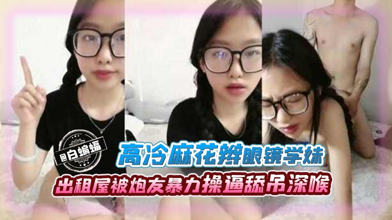 [无码] 高冷眼镜学妹出租屋被炮友爆操深喉内射，未来淫荡女医生沦陷