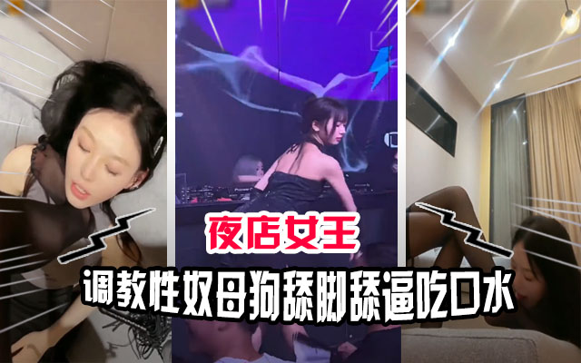夜店女王调教母狗奴 舔脚舔穴吃口水 淫荡沦陷