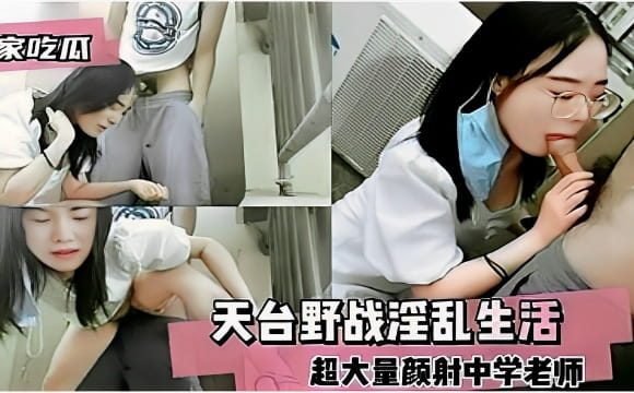 [独家] 天台野战淫乱老师 超大量颜射爆浆