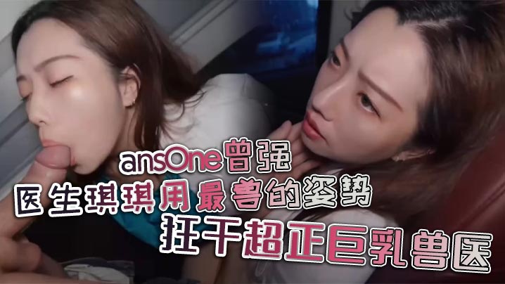 [ansOne] 曾强医生狂干巨乳兽医琪琪，兽性爆发内射骚穴