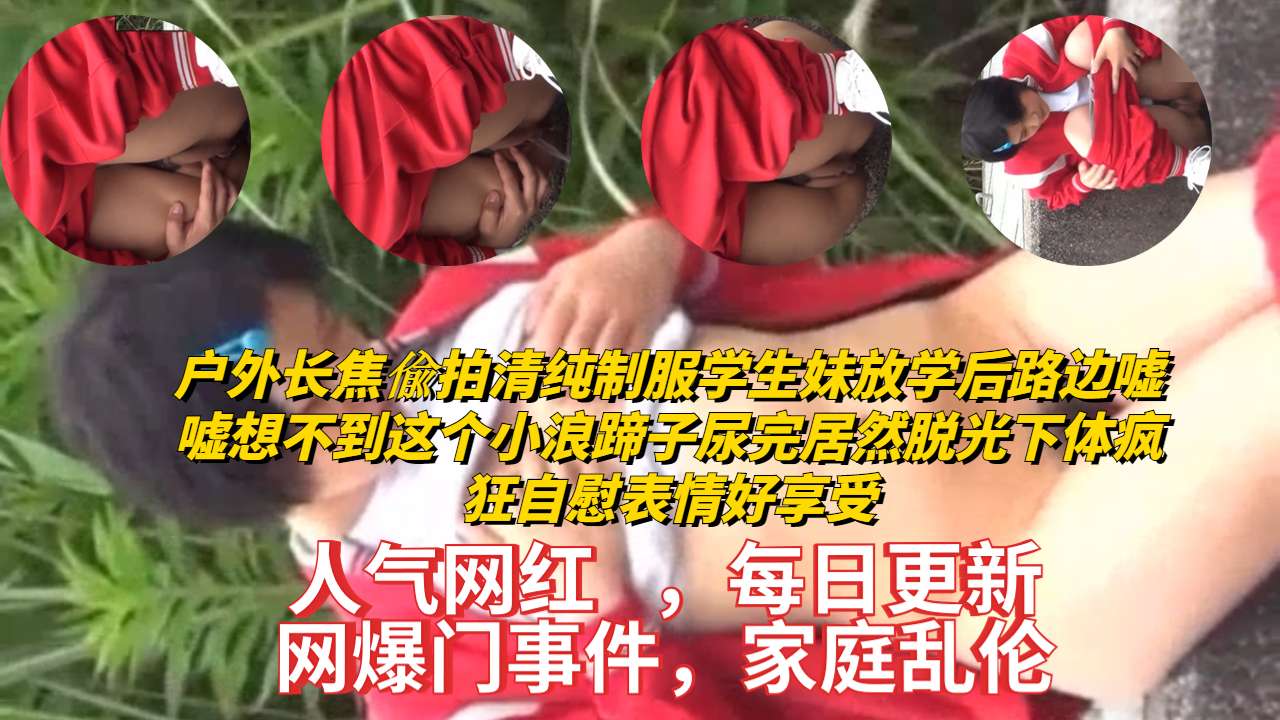 [偷拍] 清纯校花路边撒尿后竟脱裤狂自慰，骚穴湿透爽到翻白眼