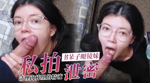 [私拍] 眼镜妹书呆子口爆吞精，内射骚穴全记录